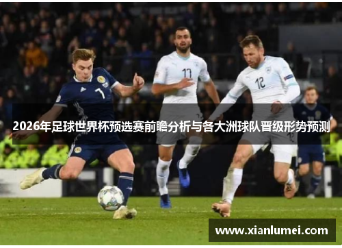 2026年足球世界杯预选赛前瞻分析与各大洲球队晋级形势预测