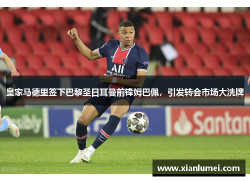 皇家马德里签下巴黎圣日耳曼前锋姆巴佩，引发转会市场大洗牌