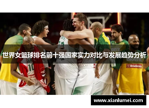 世界女篮球排名前十强国家实力对比与发展趋势分析