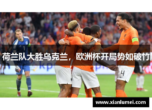 荷兰队大胜乌克兰，欧洲杯开局势如破竹