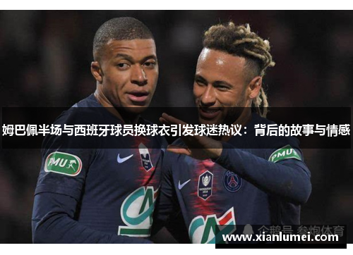 姆巴佩半场与西班牙球员换球衣引发球迷热议：背后的故事与情感