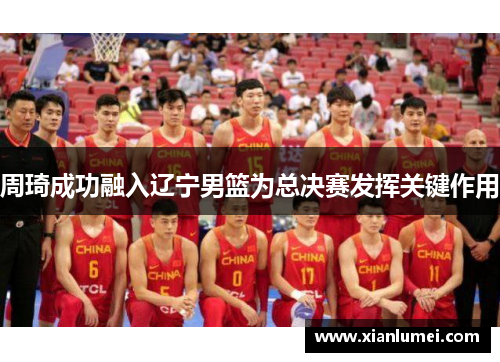 周琦成功融入辽宁男篮为总决赛发挥关键作用