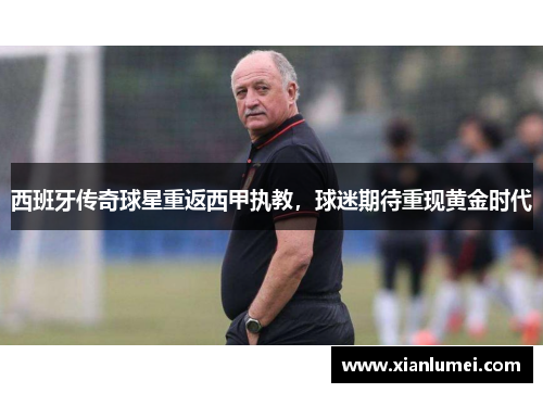 西班牙传奇球星重返西甲执教，球迷期待重现黄金时代