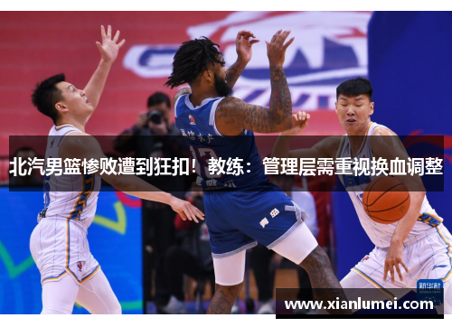 北汽男篮惨败遭到狂扣！教练：管理层需重视换血调整