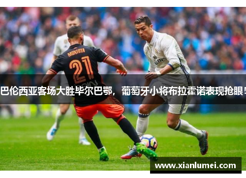 巴伦西亚客场大胜毕尔巴鄂，葡萄牙小将布拉霍诺表现抢眼！