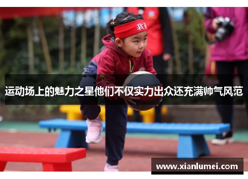 运动场上的魅力之星他们不仅实力出众还充满帅气风范