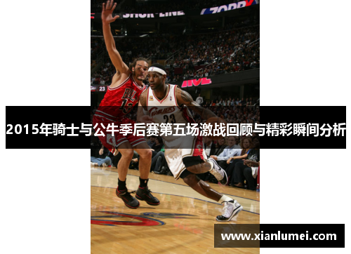 2015年骑士与公牛季后赛第五场激战回顾与精彩瞬间分析