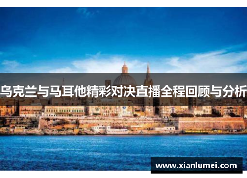 乌克兰与马耳他精彩对决直播全程回顾与分析