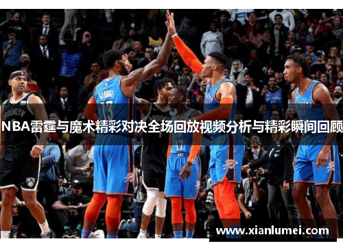 NBA雷霆与魔术精彩对决全场回放视频分析与精彩瞬间回顾