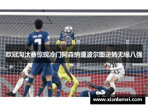 欧冠淘汰赛惊现冷门阿森纳遭波尔图逆转无缘八强