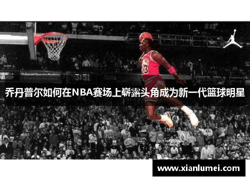 乔丹普尔如何在NBA赛场上崭露头角成为新一代篮球明星