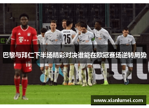 巴黎与拜仁下半场精彩对决谁能在欧冠赛场逆转局势
