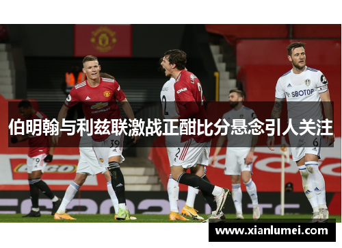 伯明翰与利兹联激战正酣比分悬念引人关注