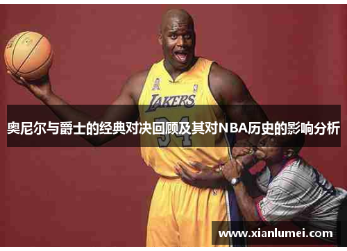 奥尼尔与爵士的经典对决回顾及其对NBA历史的影响分析